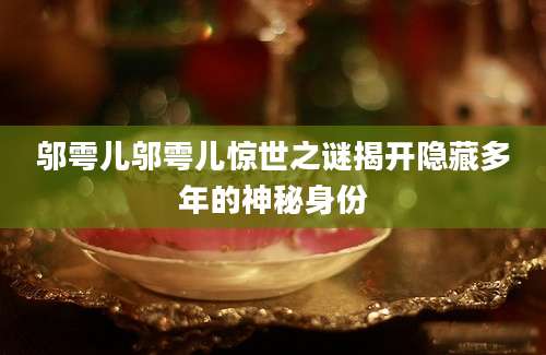 邬雩儿邬雩儿惊世之谜揭开隐藏多年的神秘身份