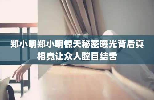 郑小明郑小明惊天秘密曝光背后真相竟让众人瞠目结舌
