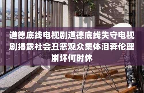 道德底线电视剧道德底线失守电视剧揭露社会丑恶观众集体泪奔伦理崩坏何时休