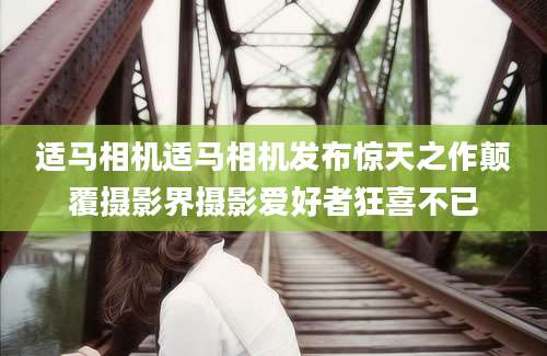 适马相机适马相机发布惊天之作颠覆摄影界摄影爱好者狂喜不已