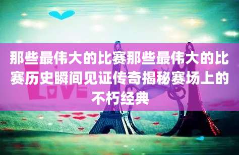 那些最伟大的比赛那些最伟大的比赛历史瞬间见证传奇揭秘赛场上的不朽经典