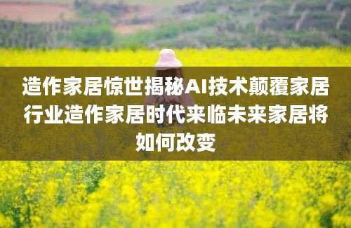 造作家居惊世揭秘AI技术颠覆家居行业造作家居时代来临未来家居将如何改变