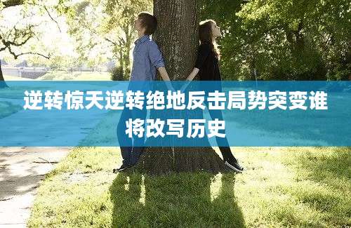 逆转惊天逆转绝地反击局势突变谁将改写历史