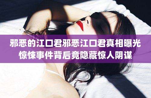 邪恶的江口君邪恶江口君真相曝光惊悚事件背后竟隐藏惊人阴谋