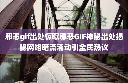 邪恶gif出处惊曝邪恶GIF神秘出处揭秘网络暗流涌动引全民热议