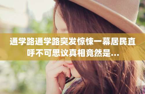 通学路通学路突发惊悚一幕居民直呼不可思议真相竟然是...