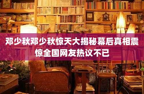 邓少秋邓少秋惊天大揭秘幕后真相震惊全国网友热议不已