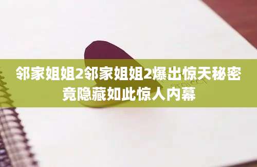 邻家姐姐2邻家姐姐2爆出惊天秘密竟隐藏如此惊人内幕