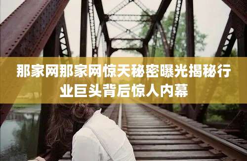 那家网那家网惊天秘密曝光揭秘行业巨头背后惊人内幕