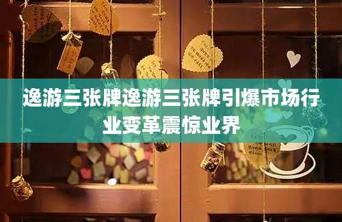 逸游三张牌逸游三张牌引爆市场行业变革震惊业界