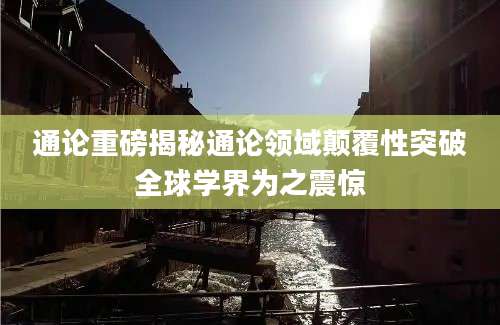 通论重磅揭秘通论领域颠覆性突破全球学界为之震惊