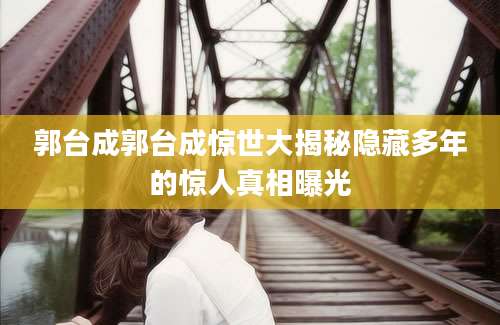 郭台成郭台成惊世大揭秘隐藏多年的惊人真相曝光