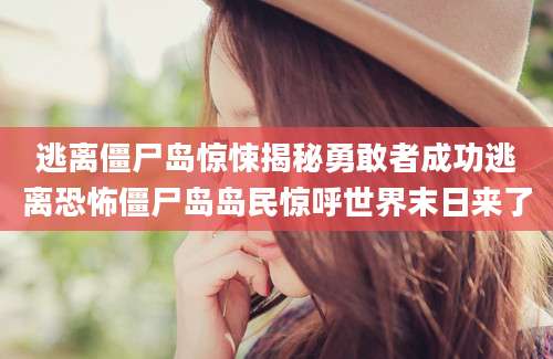 逃离僵尸岛惊悚揭秘勇敢者成功逃离恐怖僵尸岛岛民惊呼世界末日来了
