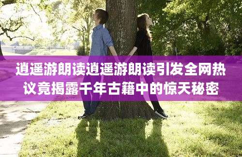 逍遥游朗读逍遥游朗读引发全网热议竟揭露千年古籍中的惊天秘密