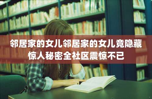 邻居家的女儿邻居家的女儿竟隐藏惊人秘密全社区震惊不已