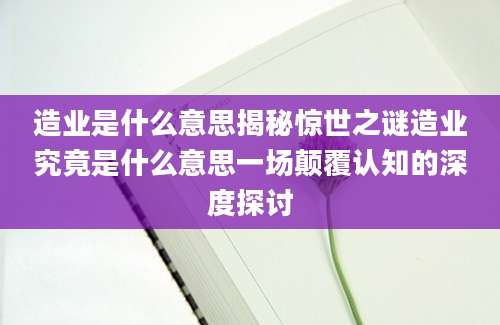 造业是什么意思揭秘惊世之谜造业究竟是什么意思一场颠覆认知的深度探讨