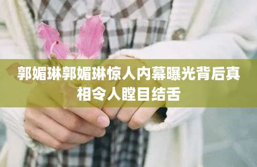 郭媚琳郭媚琳惊人内幕曝光背后真相令人瞠目结舌