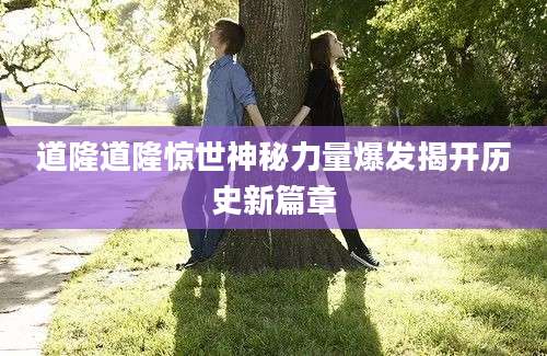 道隆道隆惊世神秘力量爆发揭开历史新篇章