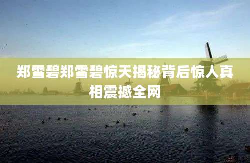 郑雪碧郑雪碧惊天揭秘背后惊人真相震撼全网