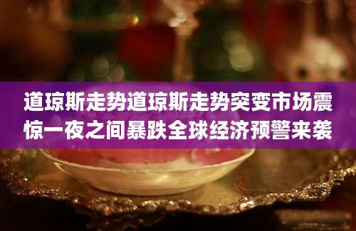 道琼斯走势道琼斯走势突变市场震惊一夜之间暴跌全球经济预警来袭