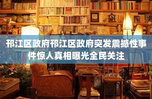 邗江区政府邗江区政府突发震撼性事件惊人真相曝光全民关注