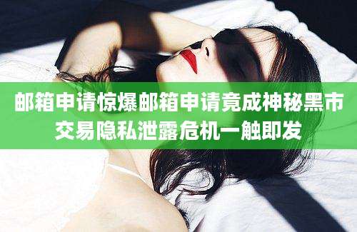 邮箱申请惊爆邮箱申请竟成神秘黑市交易隐私泄露危机一触即发