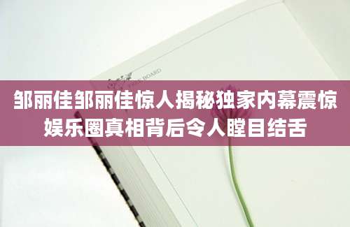 邹丽佳邹丽佳惊人揭秘独家内幕震惊娱乐圈真相背后令人瞠目结舌