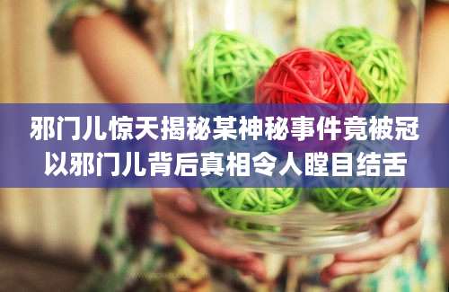 邪门儿惊天揭秘某神秘事件竟被冠以邪门儿背后真相令人瞠目结舌