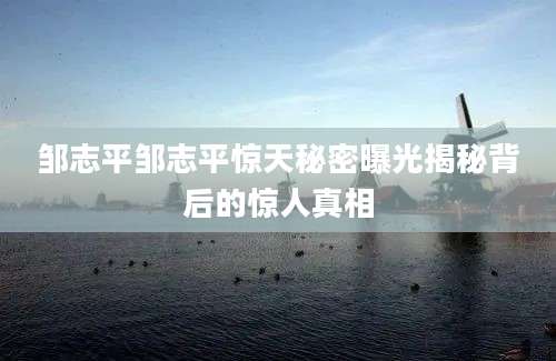 邹志平邹志平惊天秘密曝光揭秘背后的惊人真相