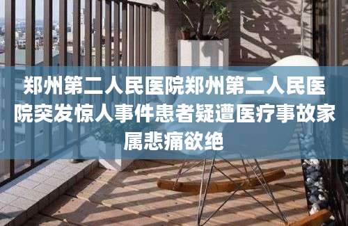 郑州第二人民医院郑州第二人民医院突发惊人事件患者疑遭医疗事故家属悲痛欲绝