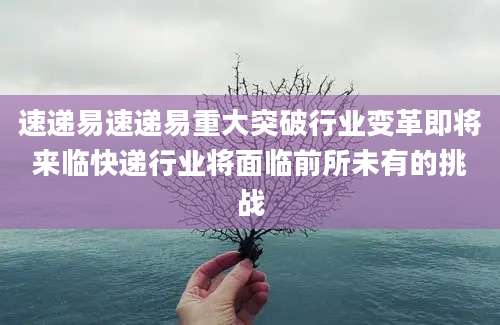 速递易速递易重大突破行业变革即将来临快递行业将面临前所未有的挑战