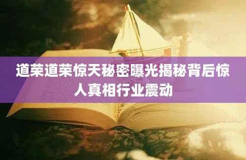 道荣道荣惊天秘密曝光揭秘背后惊人真相行业震动