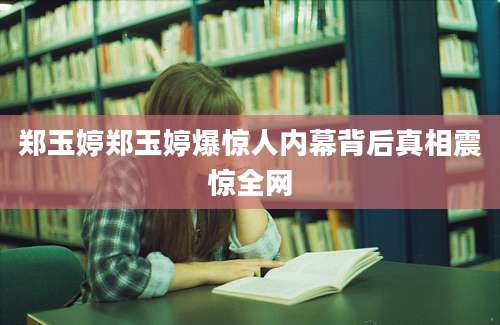 郑玉婷郑玉婷爆惊人内幕背后真相震惊全网