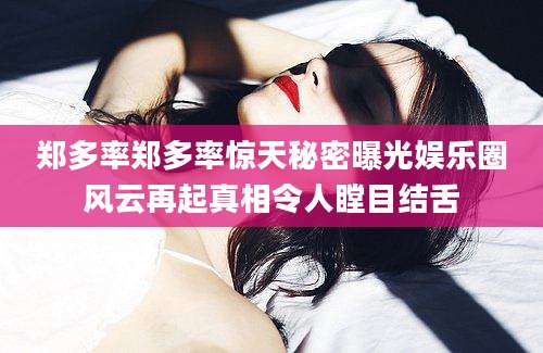 郑多率郑多率惊天秘密曝光娱乐圈风云再起真相令人瞠目结舌