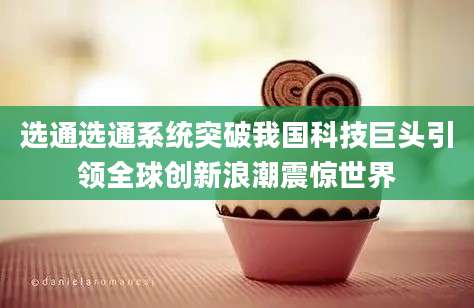 选通选通系统突破我国科技巨头引领全球创新浪潮震惊世界