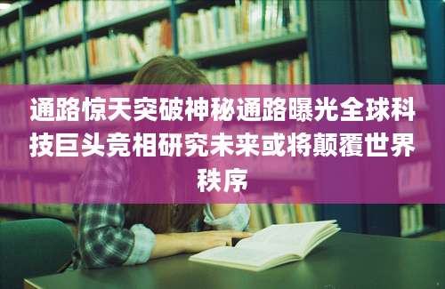 通路惊天突破神秘通路曝光全球科技巨头竞相研究未来或将颠覆世界秩序