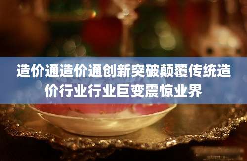 造价通造价通创新突破颠覆传统造价行业行业巨变震惊业界