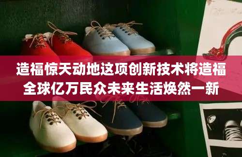 造福惊天动地这项创新技术将造福全球亿万民众未来生活焕然一新
