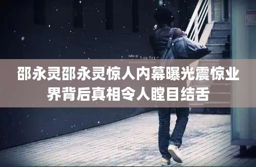 邵永灵邵永灵惊人内幕曝光震惊业界背后真相令人瞠目结舌