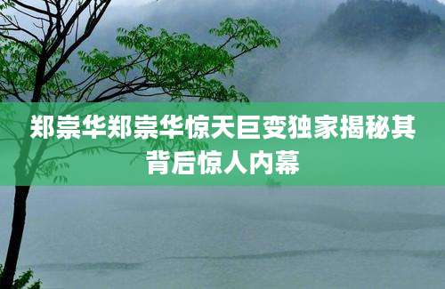 郑崇华郑崇华惊天巨变独家揭秘其背后惊人内幕