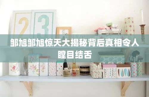 邹旭邹旭惊天大揭秘背后真相令人瞠目结舌