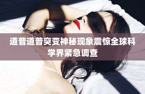 道普道普突变神秘现象震惊全球科学界紧急调查