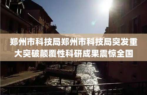 郑州市科技局郑州市科技局突发重大突破颠覆性科研成果震惊全国