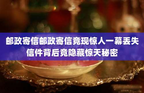 邮政寄信邮政寄信竟现惊人一幕丢失信件背后竟隐藏惊天秘密