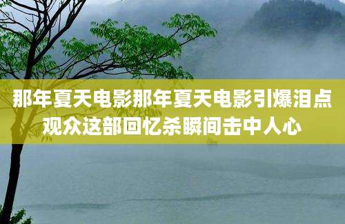 那年夏天电影那年夏天电影引爆泪点观众这部回忆杀瞬间击中人心