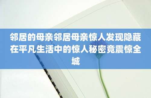 邻居的母亲邻居母亲惊人发现隐藏在平凡生活中的惊人秘密竟震惊全城