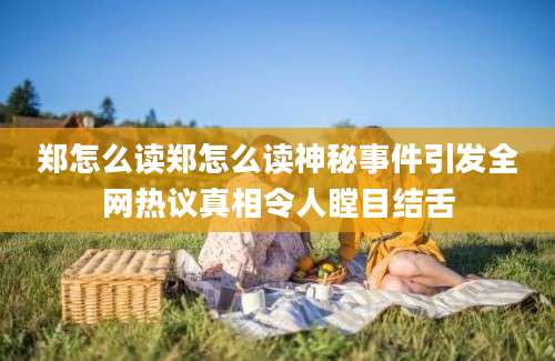 郑怎么读郑怎么读神秘事件引发全网热议真相令人瞠目结舌