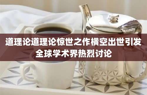 道理论道理论惊世之作横空出世引发全球学术界热烈讨论