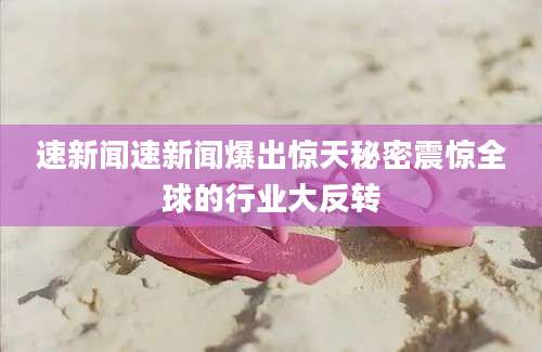 速新闻速新闻爆出惊天秘密震惊全球的行业大反转