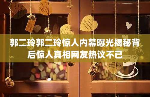 郭二玲郭二玲惊人内幕曝光揭秘背后惊人真相网友热议不已
